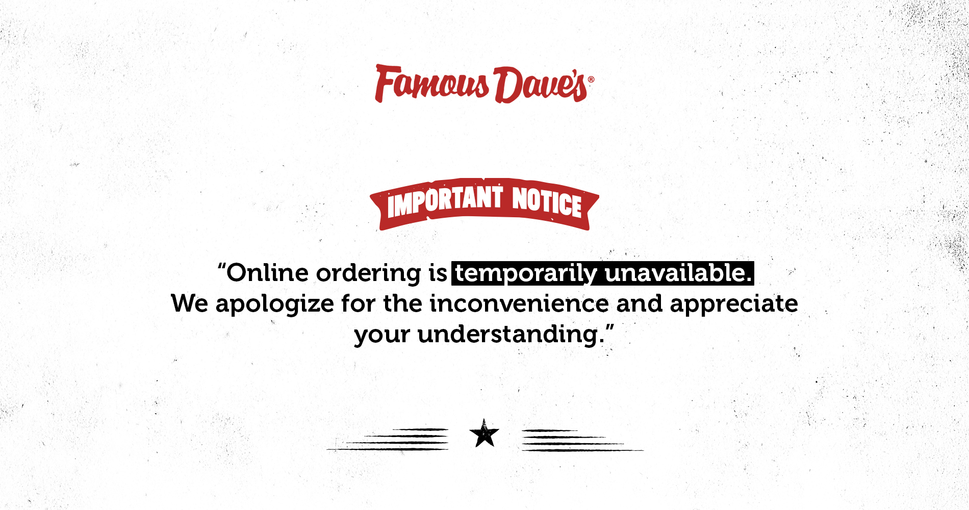 Famous Dave's — Important Notice: Online ordering is temporarily unavailable. We apologize for the inconvenience and appreciate your understanding.